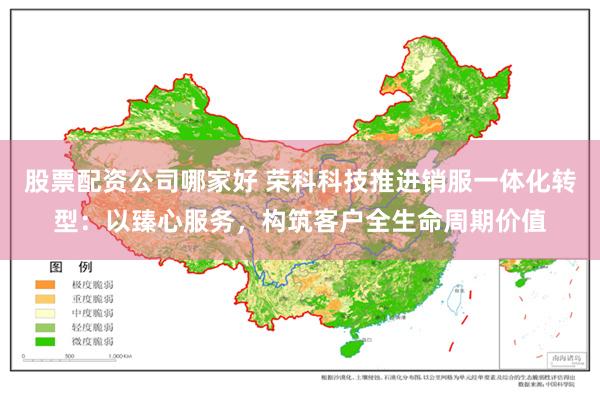 股票配资公司哪家好 荣科科技推进销服一体化转型：以臻心服务，构筑客户全生命周期价值