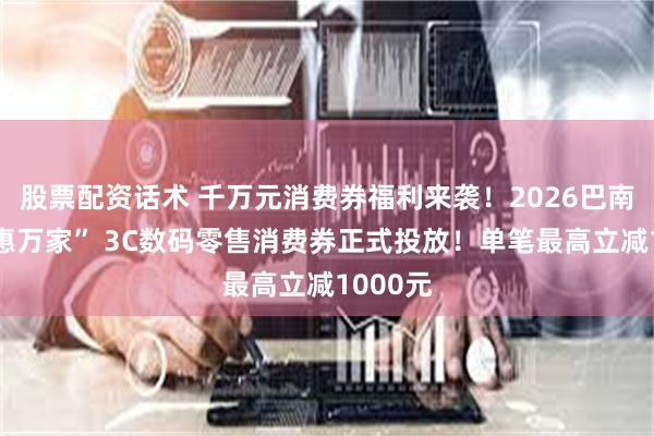 股票配资话术 千万元消费券福利来袭！2026巴南区“渝惠万家” 3C数码零售消费券正式投放！单笔最高立减1000元