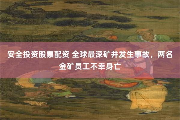 安全投资股票配资 全球最深矿井发生事故，两名金矿员工不幸身亡