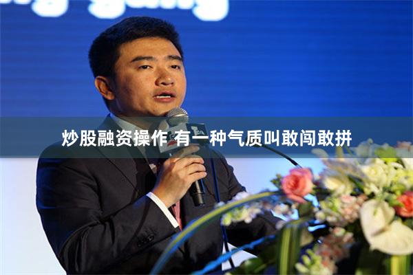 炒股融资操作 有一种气质叫敢闯敢拼