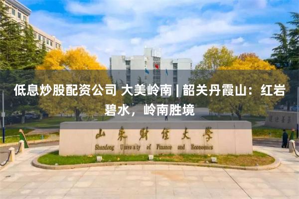 低息炒股配资公司 大美岭南 | 韶关丹霞山：红岩碧水，岭南胜境