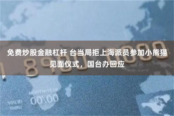 免费炒股金融杠杆 台当局拒上海派员参加小熊猫见面仪式，国台办回应