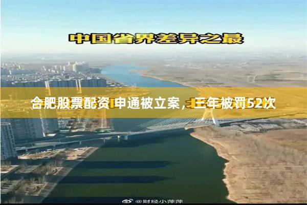 合肥股票配资 申通被立案，三年被罚52次
