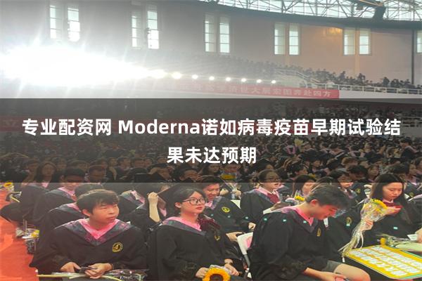 专业配资网 Moderna诺如病毒疫苗早期试验结果未达预期