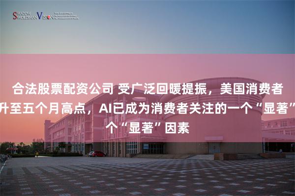 合法股票配资公司 受广泛回暖提振，美国消费者信心升至五个月高点，AI已成为消费者关注的一个“显著”因素