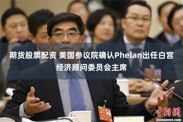 期货股票配资 美国参议院确认Phelan出任白宫经济顾问委员会主席