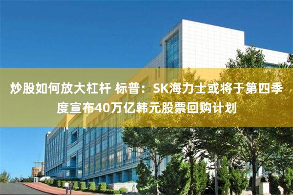 炒股如何放大杠杆 标普：SK海力士或将于第四季度宣布40万亿韩元股票回购计划