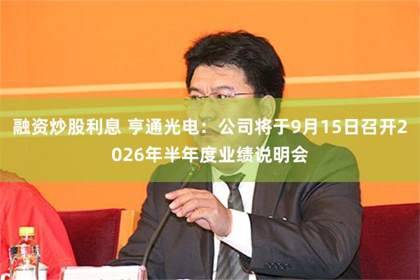 融资炒股利息 亨通光电：公司将于9月15日召开2026年半年度业绩说明会
