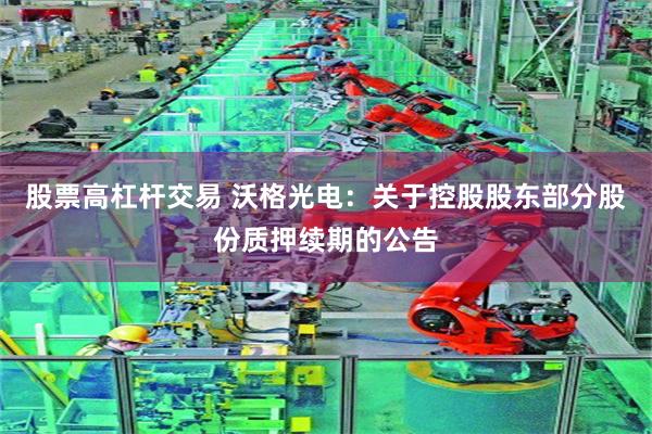 股票高杠杆交易 沃格光电：关于控股股东部分股份质押续期的公告