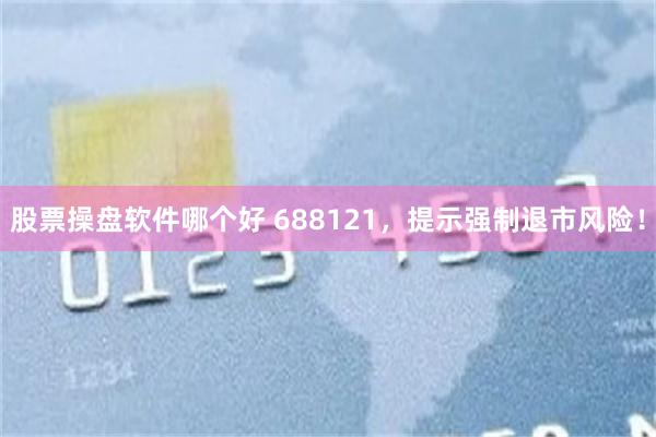 股票操盘软件哪个好 688121，提示强制退市风险！