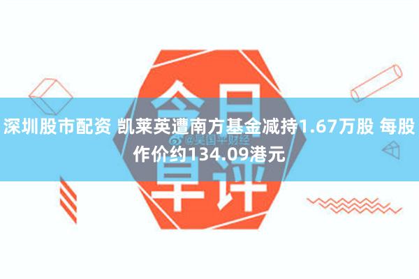 深圳股市配资 凯莱英遭南方基金减持1.67万股 每股作价约134.09港元