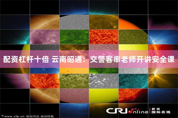 配资杠杆十倍 云南昭通：交警客串老师开讲安全课
