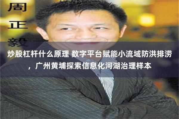 炒股杠杆什么原理 数字平台赋能小流域防洪排涝，广州黄埔探索信息化河湖治理样本