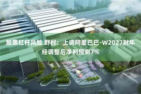 股票杠杆风险 野村：上调阿里巴巴-W2027财年经调整后净利预测7%