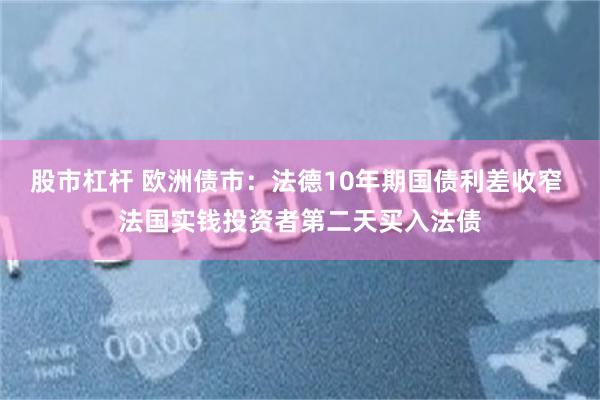 股市杠杆 欧洲债市：法德10年期国债利差收窄 法国实钱投资者第二天买入法债