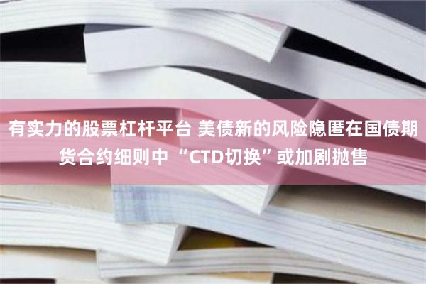 有实力的股票杠杆平台 美债新的风险隐匿在国债期货合约细则中 “CTD切换”或加剧抛售