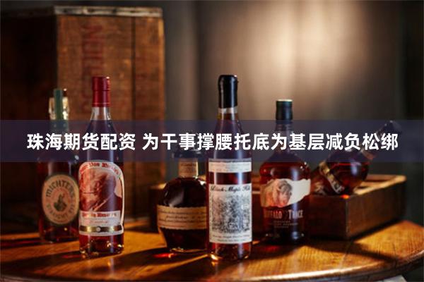 珠海期货配资 为干事撑腰托底为基层减负松绑
