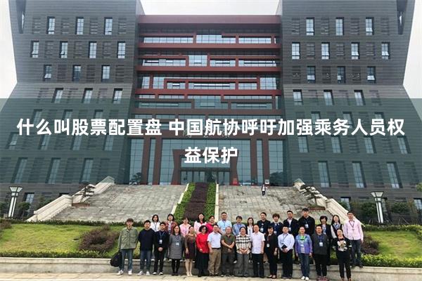 什么叫股票配置盘 中国航协呼吁加强乘务人员权益保护