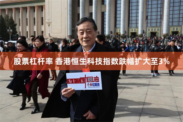 股票杠杆率 香港恒生科技指数跌幅扩大至3%