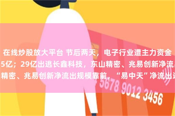 在线炒股放大平台 节后两天，电子行业遭主力资金大幅抛售，净流出超255亿；29亿出逃长鑫科技，东山精密、兆易创新净流出规模靠前，“易中天”净流出近44亿